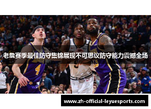 老詹赛季最佳防守集锦展现不可思议防守能力震撼全场 老詹赛季最佳防守集锦展现不可思议防守能力震撼全场