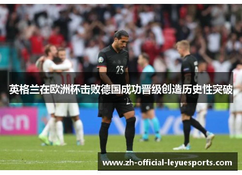 英格兰在欧洲杯击败德国成功晋级创造历史性突破 英格兰在欧洲杯击败德国成功晋级创造历史性突破