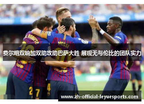 费尔明双响加双助攻助巴萨大胜 展现无与伦比的团队实力