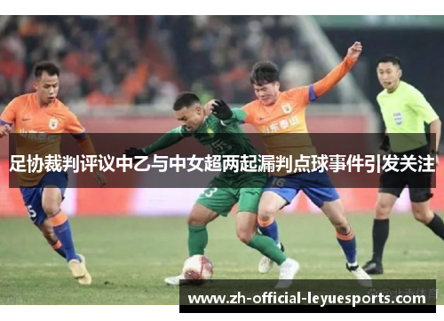 足协裁判评议中乙与中女超两起漏判点球事件引发关注