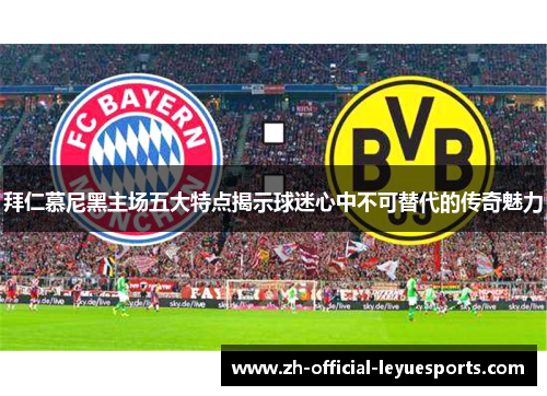 拜仁慕尼黑主场五大特点揭示球迷心中不可替代的传奇魅力