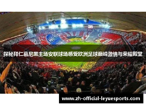 探秘拜仁慕尼黑主场安联球场感受欧洲足球巅峰激情与荣耀殿堂