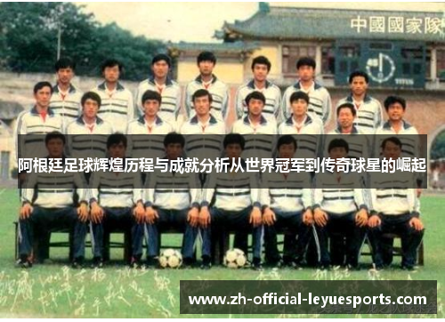 阿根廷足球辉煌历程与成就分析从世界冠军到传奇球星的崛起