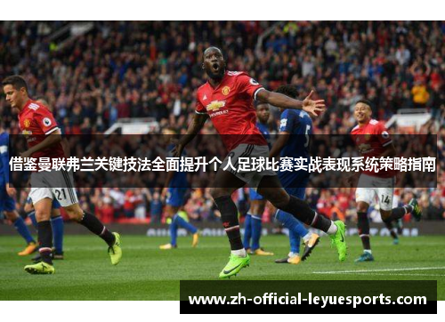 借鉴曼联弗兰关键技法全面提升个人足球比赛实战表现系统策略指南
