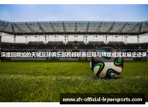 深度回顾加的夫城足球俱乐部跨越联赛征程与辉煌成就发展史迹录