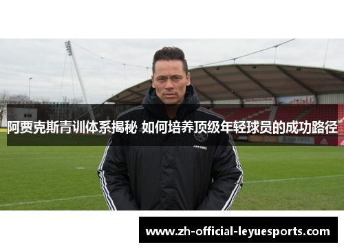 阿贾克斯青训体系揭秘 如何培养顶级年轻球员的成功路径