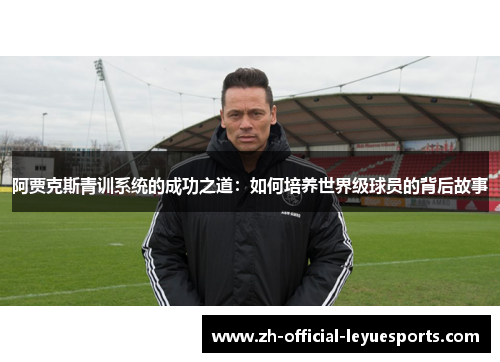 阿贾克斯青训系统的成功之道：如何培养世界级球员的背后故事