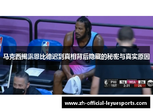 马克西揭露恩比德迟到真相背后隐藏的秘密与真实原因