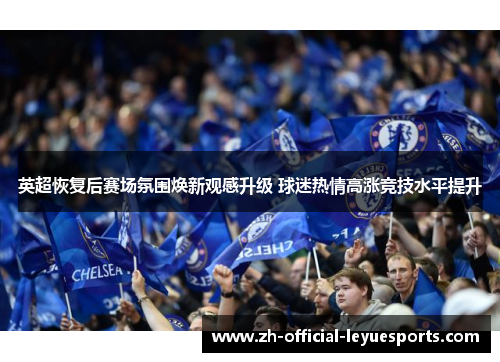 英超恢复后赛场氛围焕新观感升级 球迷热情高涨竞技水平提升