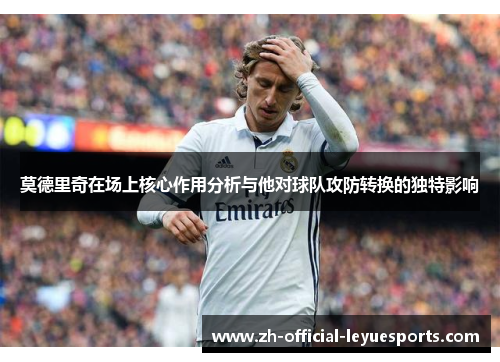 莫德里奇在场上核心作用分析与他对球队攻防转换的独特影响