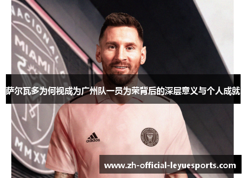 萨尔瓦多为何视成为广州队一员为荣背后的深层意义与个人成就