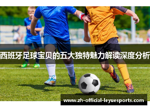 西班牙足球宝贝的五大独特魅力解读深度分析