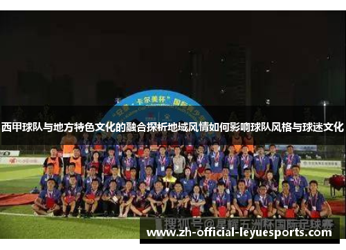 西甲球队与地方特色文化的融合探析地域风情如何影响球队风格与球迷文化
