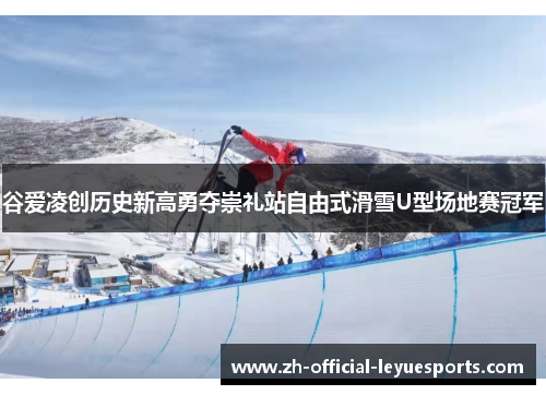 谷爱凌创历史新高勇夺崇礼站自由式滑雪U型场地赛冠军