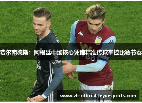 费尔南德斯：阿根廷中场核心凭借精准传球掌控比赛节奏