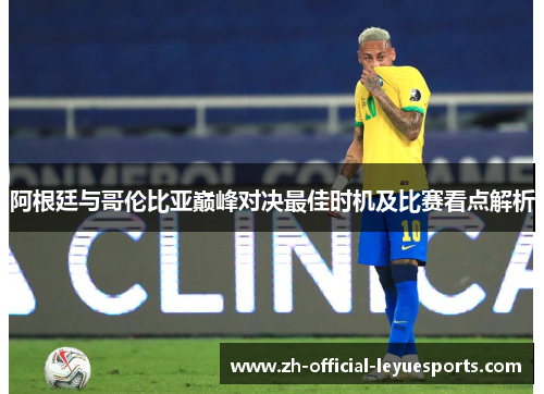 阿根廷与哥伦比亚巅峰对决最佳时机及比赛看点解析 阿根廷与哥伦比亚巅峰对决最佳时机及比赛看点解析