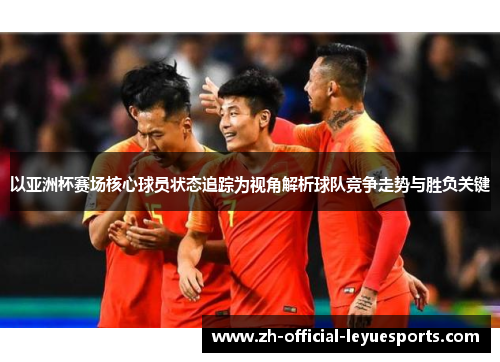 以亚洲杯赛场核心球员状态追踪为视角解析球队竞争走势与胜负关键 以亚洲杯赛场核心球员状态追踪为视角解析球队竞争走势与胜负关键