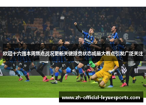 欧冠十六强本周焦点战况更新关键球员状态成最大看点引发广泛关注 欧冠十六强本周焦点战况更新关键球员状态成最大看点引发广泛关注