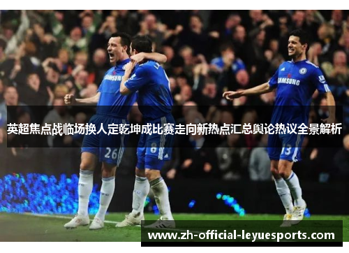 英超焦点战临场换人定乾坤成比赛走向新热点汇总舆论热议全景解析 英超焦点战临场换人定乾坤成比赛走向新热点汇总舆论热议全景解析