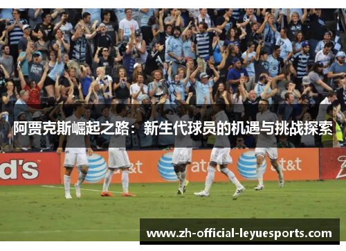 阿贾克斯崛起之路:新生代球员的机遇与挑战探索 阿贾克斯崛起之路:新生代球员的机遇与挑战探索