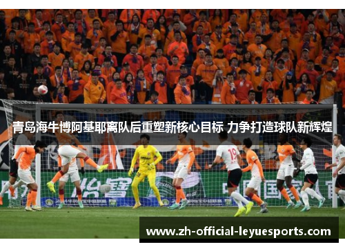 青岛海牛博阿基耶离队后重塑新核心目标 力争打造球队新辉煌