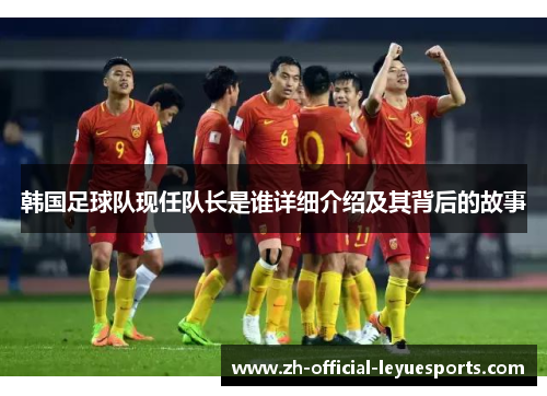 韩国足球队现任队长是谁详细介绍及其背后的故事 韩国足球队现任队长是谁详细介绍及其背后的故事
