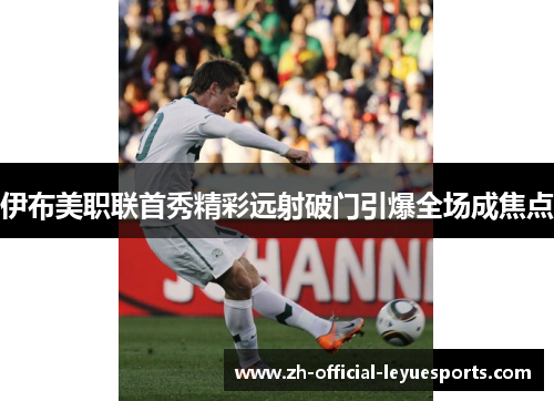 伊布美职联首秀精彩远射破门引爆全场成焦点