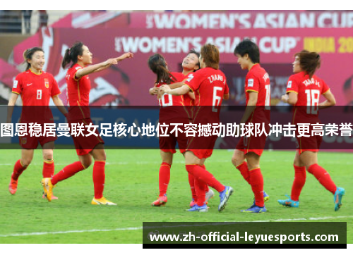 图恩稳居曼联女足核心地位不容撼动助球队冲击更高荣誉