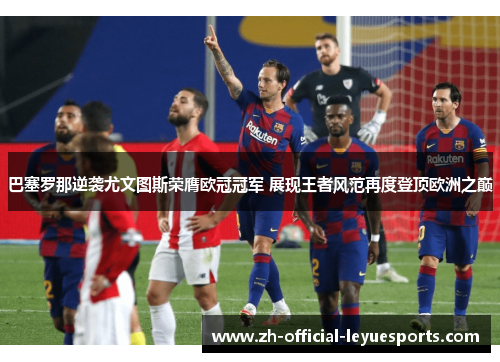 巴塞罗那逆袭尤文图斯荣膺欧冠冠军 展现王者风范再度登顶欧洲之巅