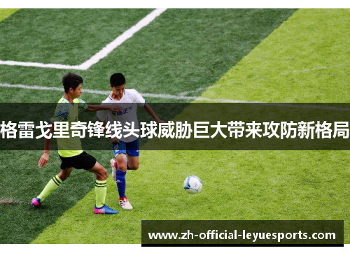 格雷戈里奇锋线头球威胁巨大带来攻防新格局