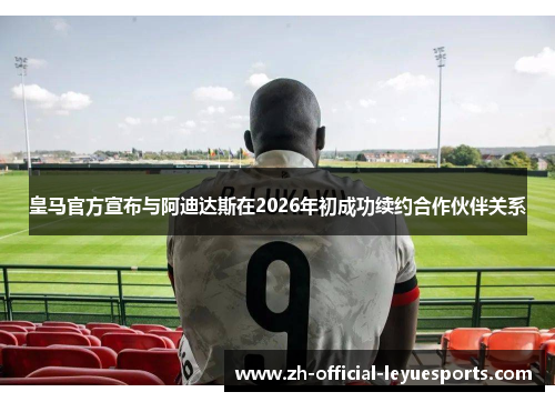 皇马官方宣布与阿迪达斯在2026年初成功续约合作伙伴关系