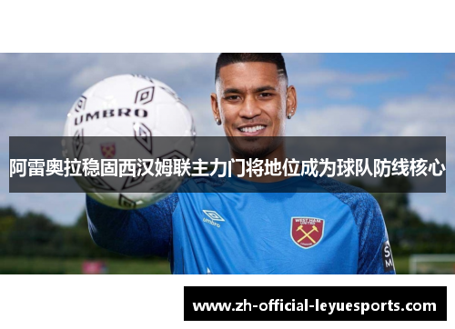 阿雷奥拉稳固西汉姆联主力门将地位成为球队防线核心