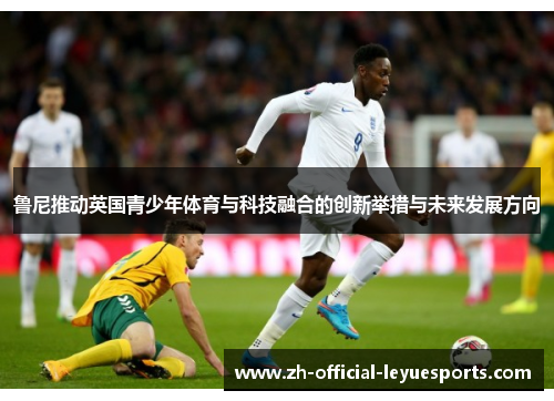 鲁尼推动英国青少年体育与科技融合的创新举措与未来发展方向