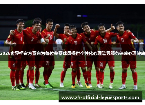 2026世界杯官方宣布为每位参赛球员提供个性化心理疏导服务保障心理健康