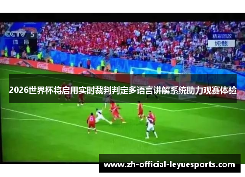 2026世界杯将启用实时裁判判定多语言讲解系统助力观赛体验