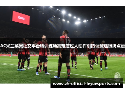 AC米兰莱奥社交平台晒训练场高难度过人动作引热议球迷纷纷点赞