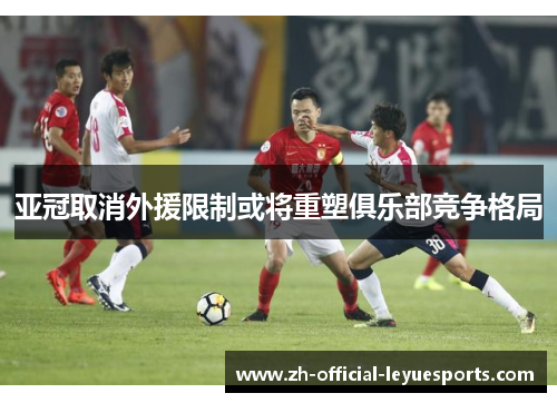 亚冠取消外援限制或将重塑俱乐部竞争格局