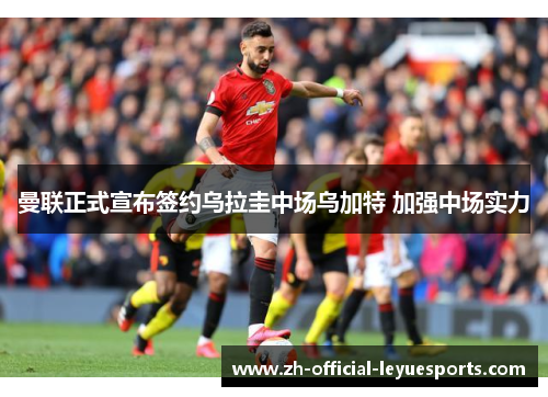 曼联正式宣布签约乌拉圭中场乌加特 加强中场实力 曼联正式宣布签约乌拉圭中场乌加特 加强中场实力