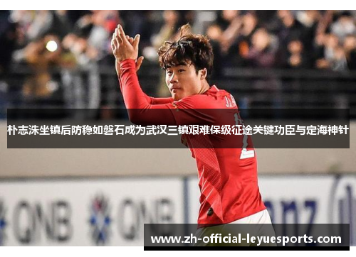 朴志洙坐镇后防稳如磐石成为武汉三镇艰难保级征途关键功臣与定海神针 朴志洙坐镇后防稳如磐石成为武汉三镇艰难保级征途关键功臣与定海神针