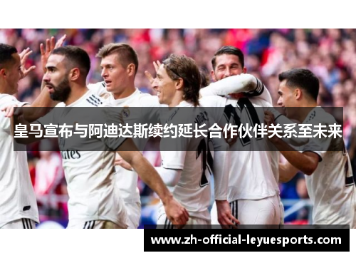 皇马宣布与阿迪达斯续约延长合作伙伴关系至未来 皇马宣布与阿迪达斯续约延长合作伙伴关系至未来