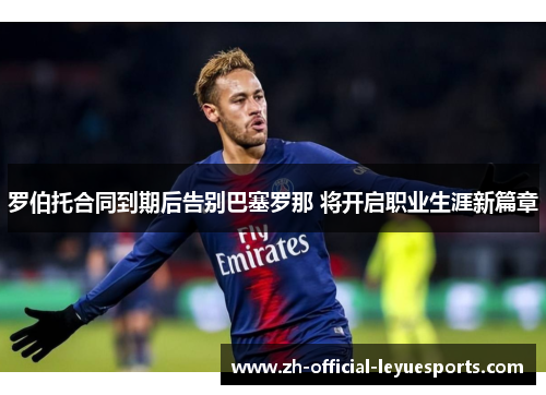 罗伯托合同到期后告别巴塞罗那 将开启职业生涯新篇章 罗伯托合同到期后告别巴塞罗那 将开启职业生涯新篇章