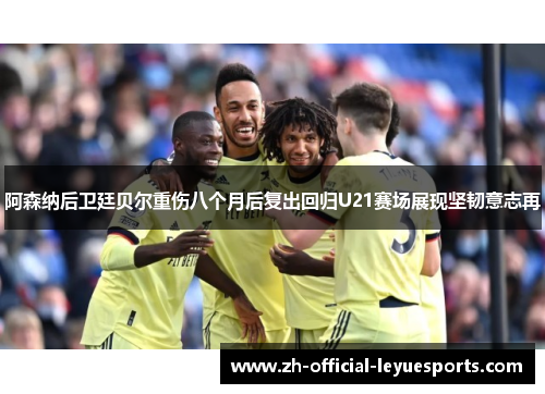 阿森纳后卫廷贝尔重伤八个月后复出回归U21赛场展现坚韧意志再 阿森纳后卫廷贝尔重伤八个月后复出回归U21赛场展现坚韧意志再
