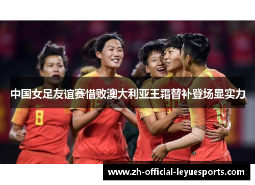 中国女足友谊赛惜败澳大利亚王霜替补登场显实力 中国女足友谊赛惜败澳大利亚王霜替补登场显实力