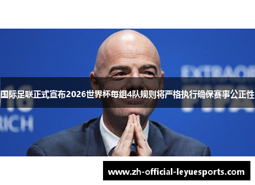国际足联正式宣布2026世界杯每组4队规则将严格执行确保赛事公正性 国际足联正式宣布2026世界杯每组4队规则将严格执行确保赛事公正性